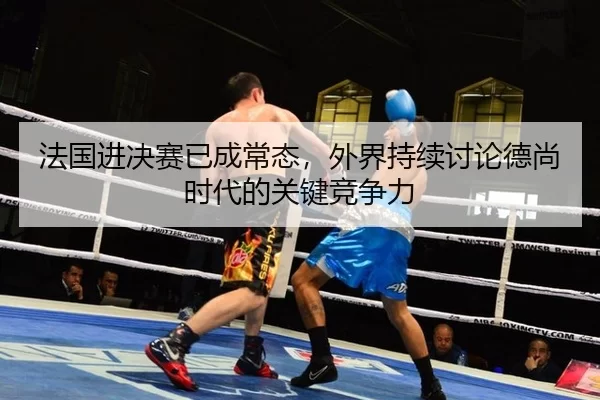 法国进决赛已成常态，外界持续讨论德尚时代的关键竞争力